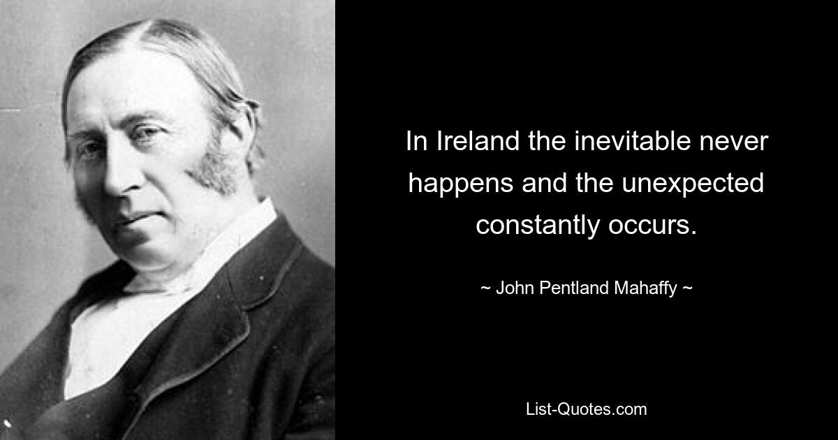 In Ireland the inevitable never happens and the unexpected constantly occurs. — © John Pentland Mahaffy