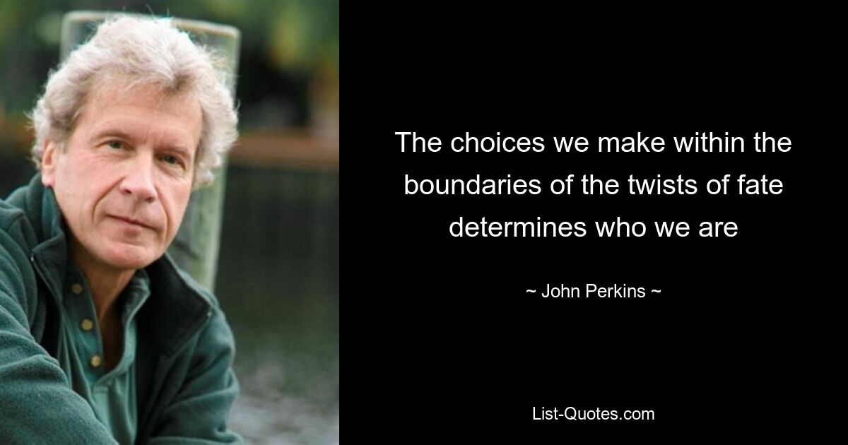 The choices we make within the boundaries of the twists of fate determines who we are — © John Perkins