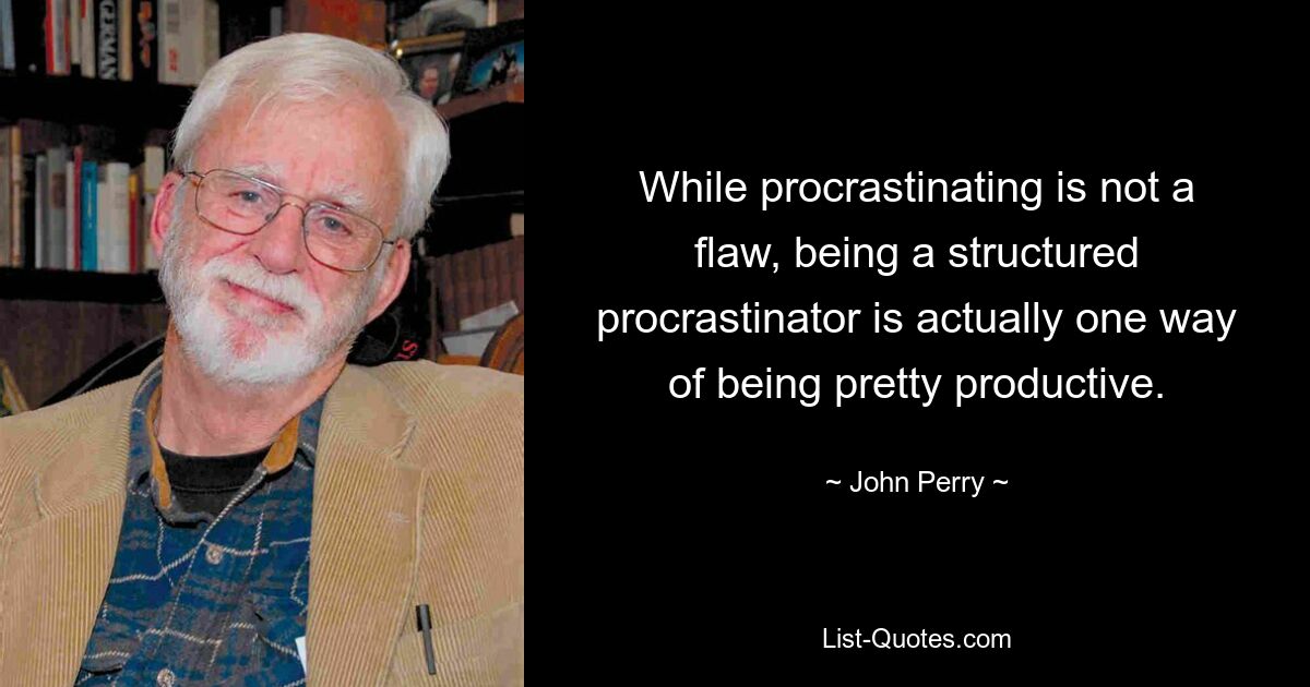 While procrastinating is not a flaw, being a structured procrastinator is actually one way of being pretty productive. — © John Perry