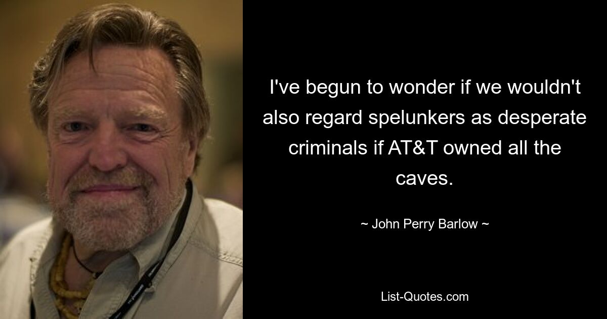 I've begun to wonder if we wouldn't also regard spelunkers as desperate criminals if AT&T owned all the caves. — © John Perry Barlow