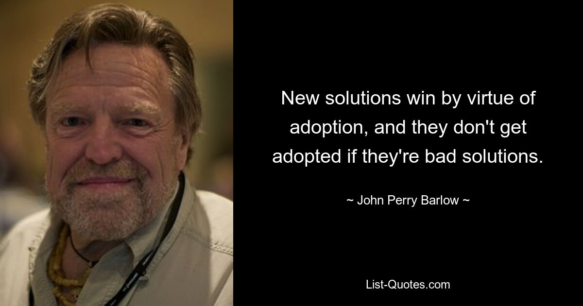 New solutions win by virtue of adoption, and they don't get adopted if they're bad solutions. — © John Perry Barlow