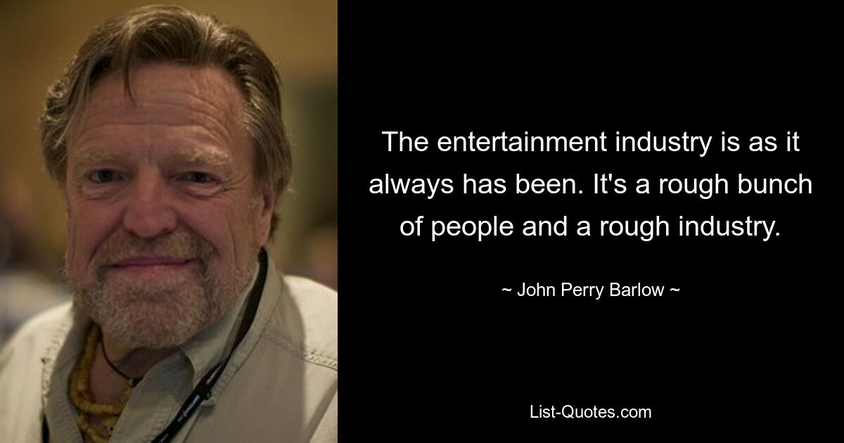 The entertainment industry is as it always has been. It's a rough bunch of people and a rough industry. — © John Perry Barlow