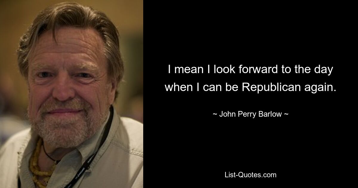 I mean I look forward to the day when I can be Republican again. — © John Perry Barlow