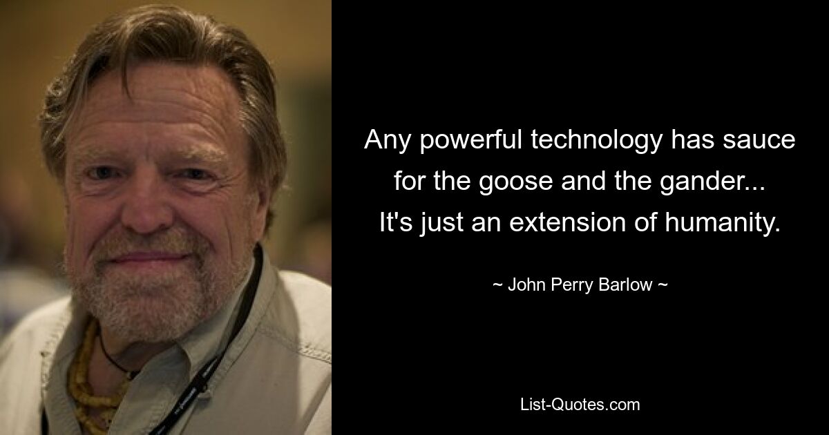 Any powerful technology has sauce for the goose and the gander... It's just an extension of humanity. — © John Perry Barlow