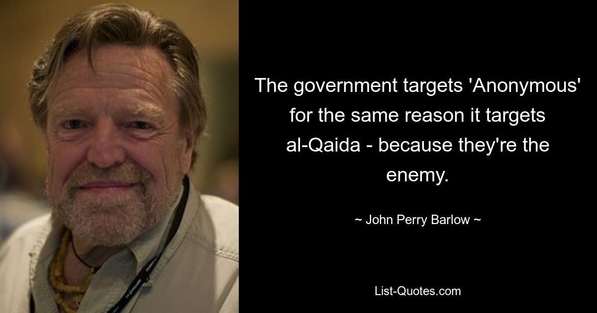 The government targets 'Anonymous' for the same reason it targets al-Qaida - because they're the enemy. — © John Perry Barlow