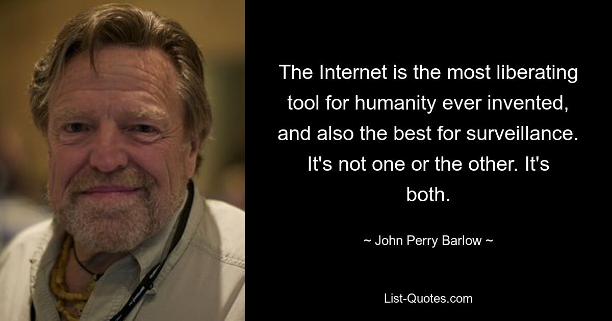 The Internet is the most liberating tool for humanity ever invented, and also the best for surveillance. It's not one or the other. It's both. — © John Perry Barlow