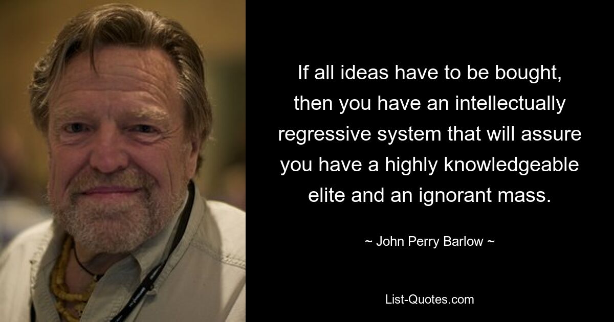 If all ideas have to be bought, then you have an intellectually regressive system that will assure you have a highly knowledgeable elite and an ignorant mass. — © John Perry Barlow