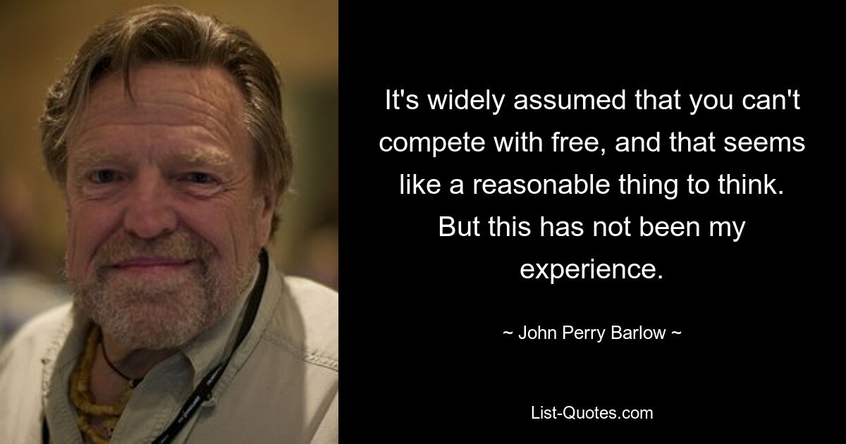 It's widely assumed that you can't compete with free, and that seems like a reasonable thing to think. But this has not been my experience. — © John Perry Barlow