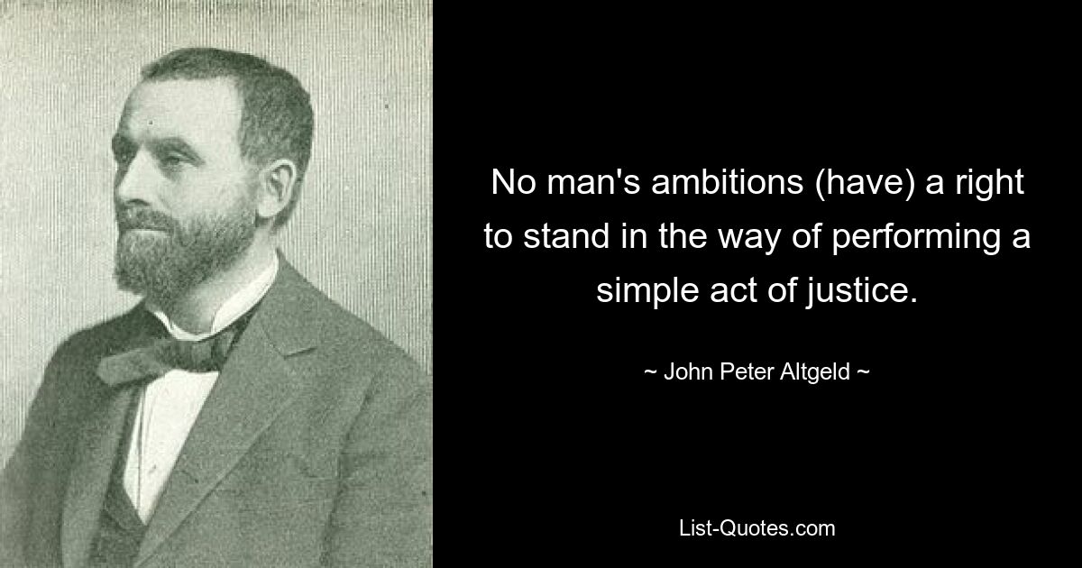 No man's ambitions (have) a right to stand in the way of performing a simple act of justice. — © John Peter Altgeld