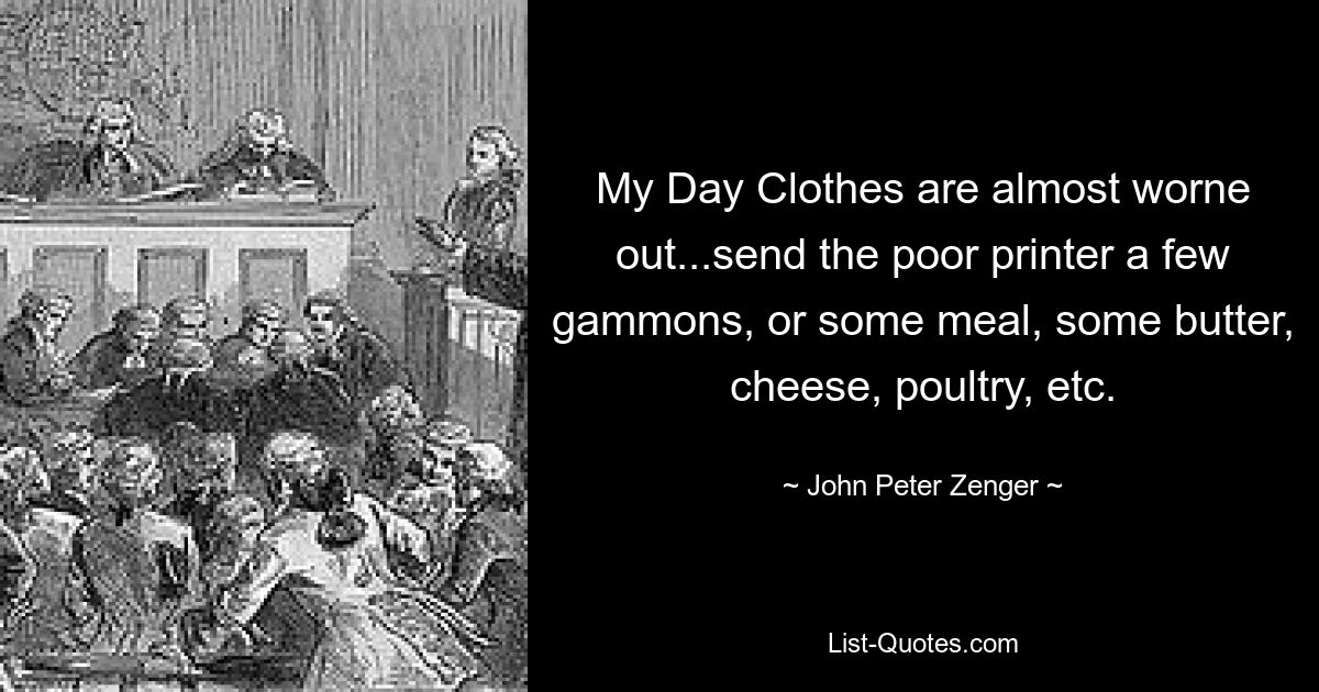 My Day Clothes are almost worne out...send the poor printer a few gammons, or some meal, some butter, cheese, poultry, etc. — © John Peter Zenger