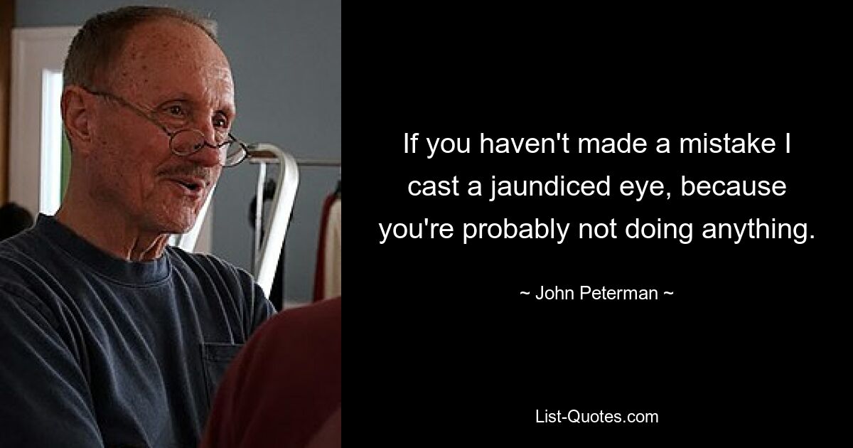 If you haven't made a mistake I cast a jaundiced eye, because you're probably not doing anything. — © John Peterman