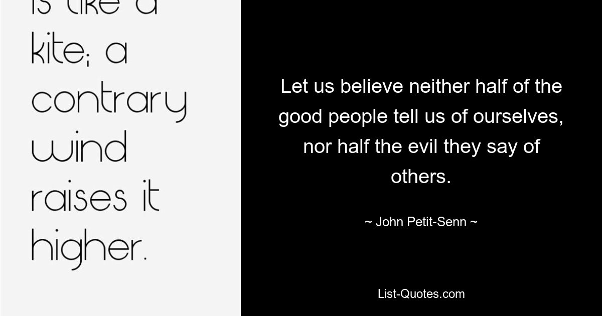 Let us believe neither half of the good people tell us of ourselves, nor half the evil they say of others. — © John Petit-Senn