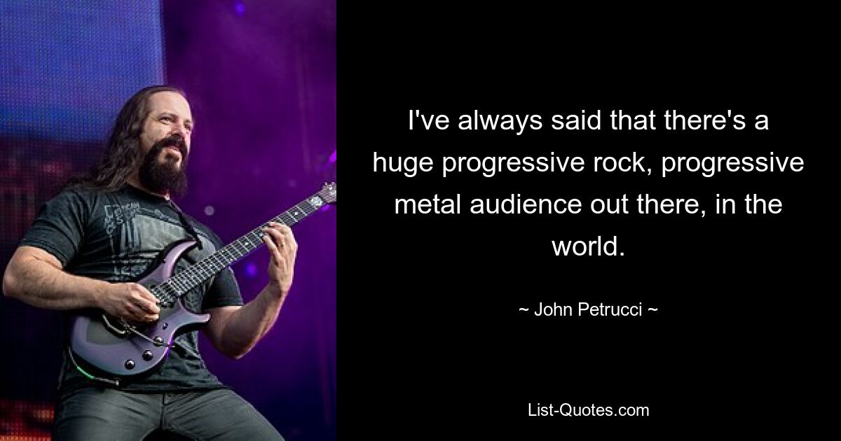 I've always said that there's a huge progressive rock, progressive metal audience out there, in the world. — © John Petrucci