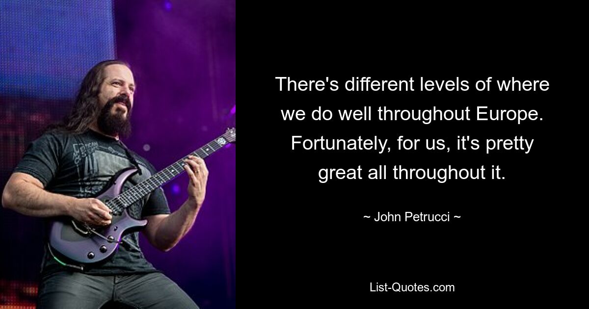 There's different levels of where we do well throughout Europe. Fortunately, for us, it's pretty great all throughout it. — © John Petrucci