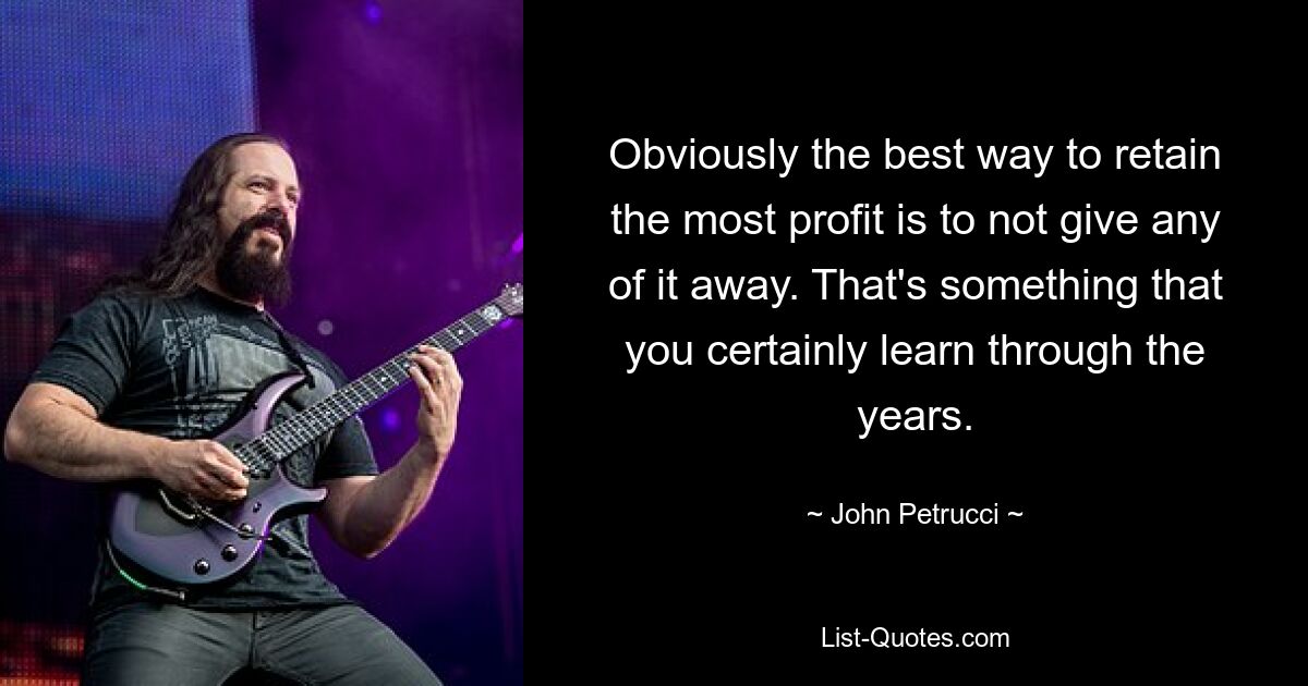 Obviously the best way to retain the most profit is to not give any of it away. That's something that you certainly learn through the years. — © John Petrucci