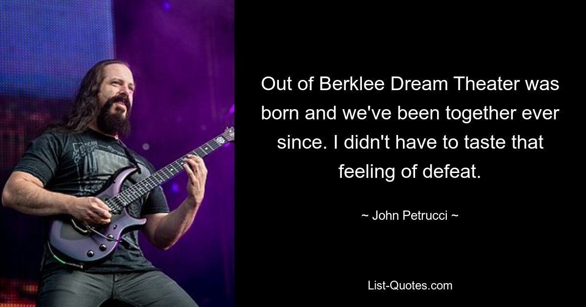 Out of Berklee Dream Theater was born and we've been together ever since. I didn't have to taste that feeling of defeat. — © John Petrucci