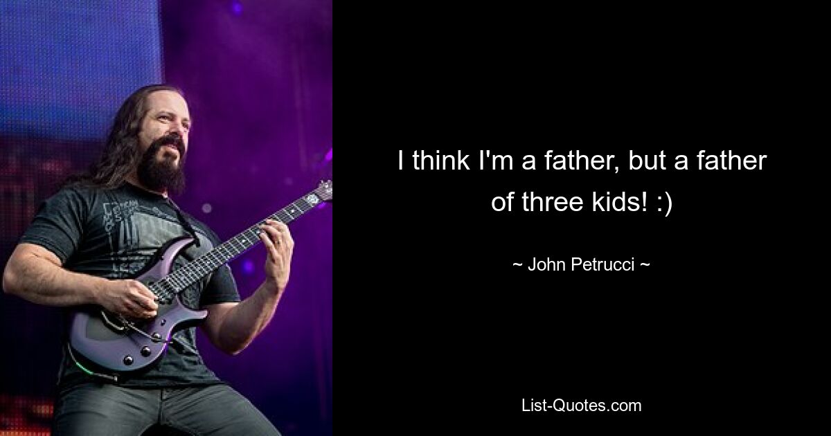 I think I'm a father, but a father of three kids! :) — © John Petrucci