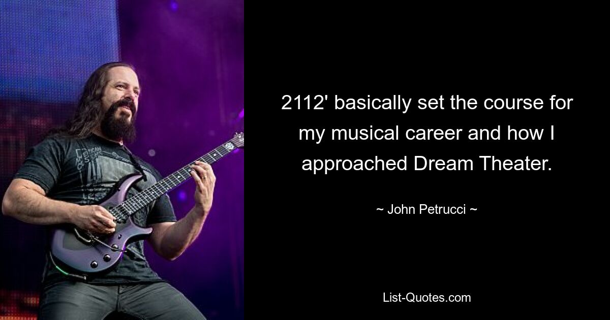 2112' basically set the course for my musical career and how I approached Dream Theater. — © John Petrucci