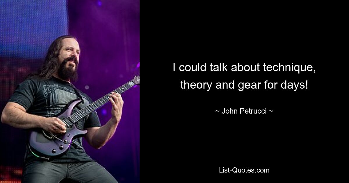 I could talk about technique, theory and gear for days! — © John Petrucci