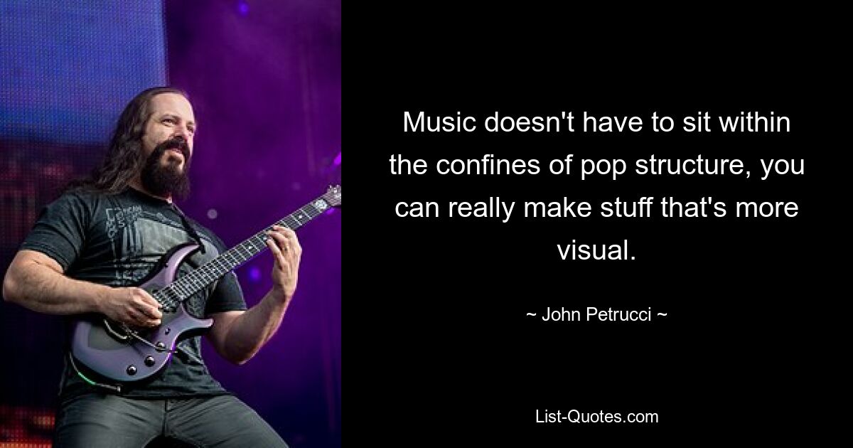 Music doesn't have to sit within the confines of pop structure, you can really make stuff that's more visual. — © John Petrucci