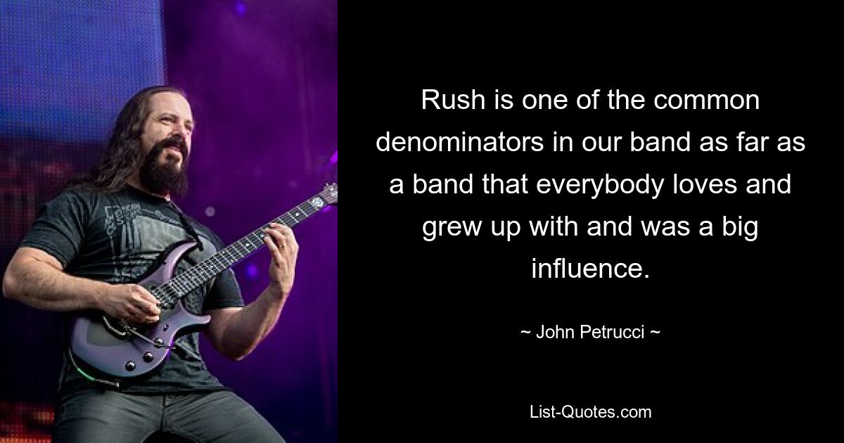 Rush ist einer der gemeinsamen Nenner unserer Band, einer Band, die jeder liebt und mit der wir aufgewachsen sind und die einen großen Einfluss hatte. — © John Petrucci 