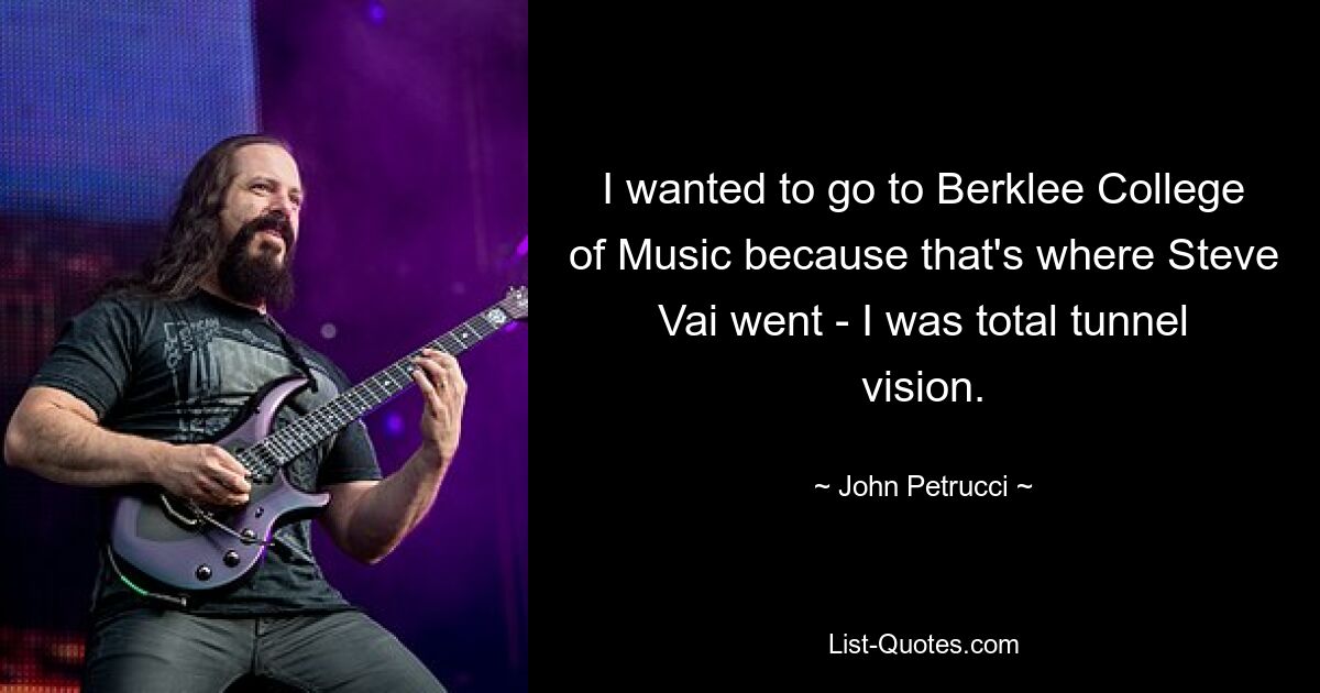 I wanted to go to Berklee College of Music because that's where Steve Vai went - I was total tunnel vision. — © John Petrucci