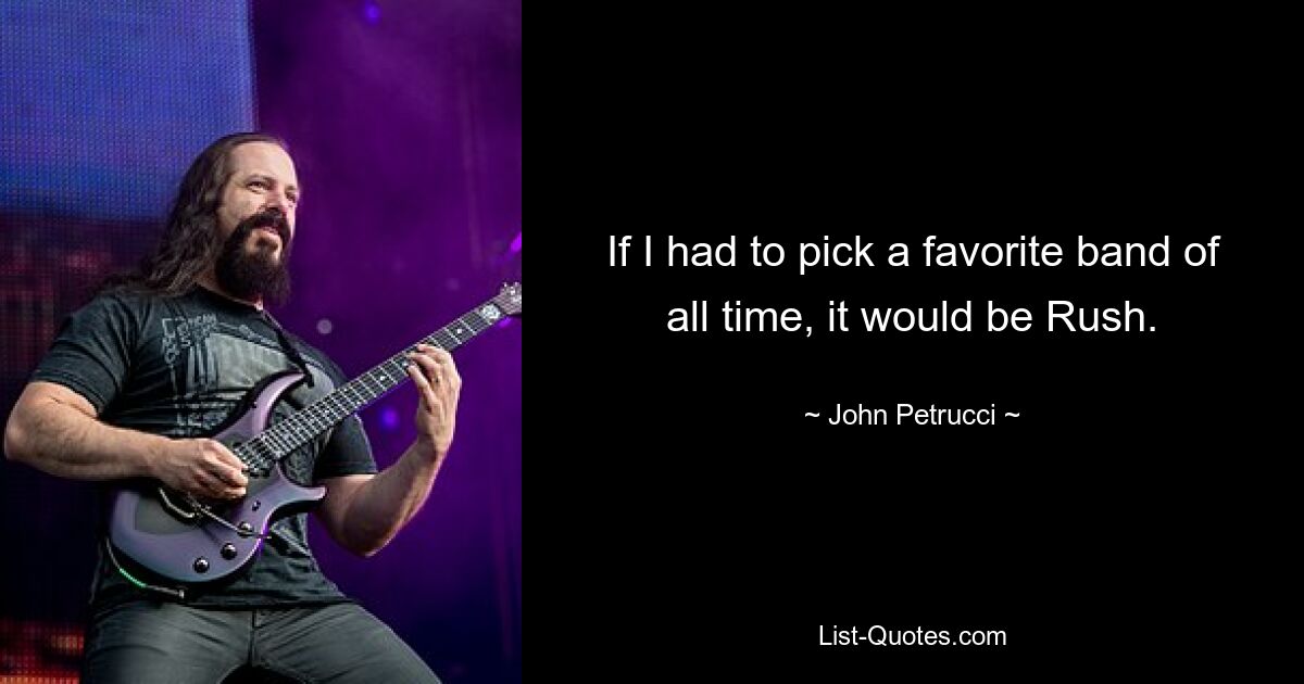 If I had to pick a favorite band of all time, it would be Rush. — © John Petrucci