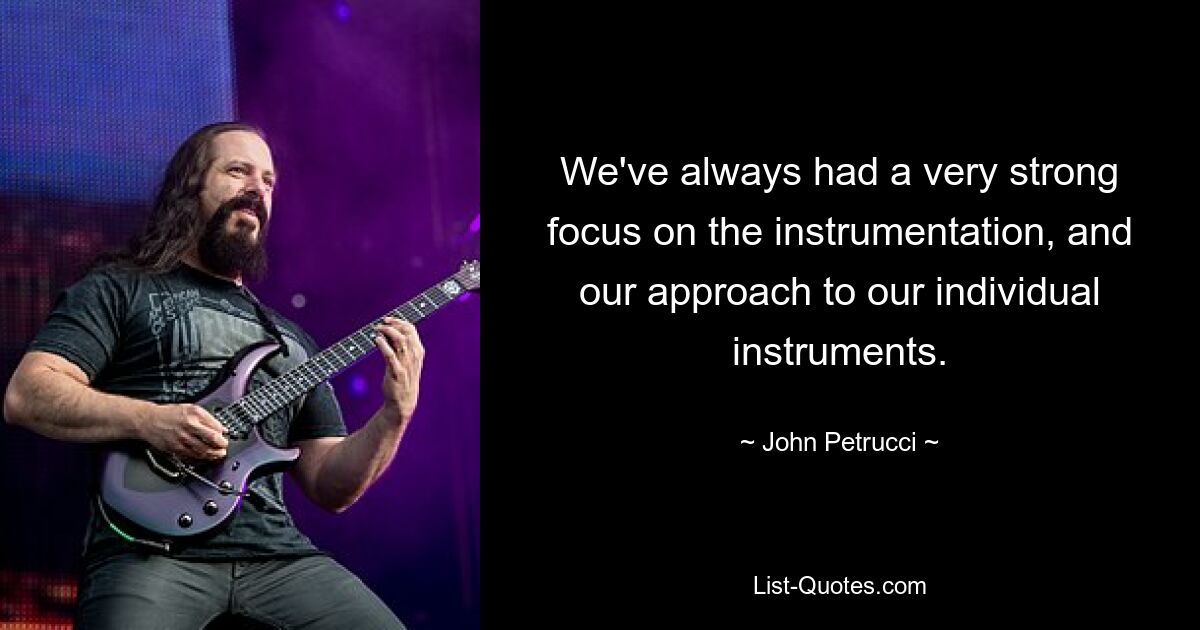 We've always had a very strong focus on the instrumentation, and our approach to our individual instruments. — © John Petrucci