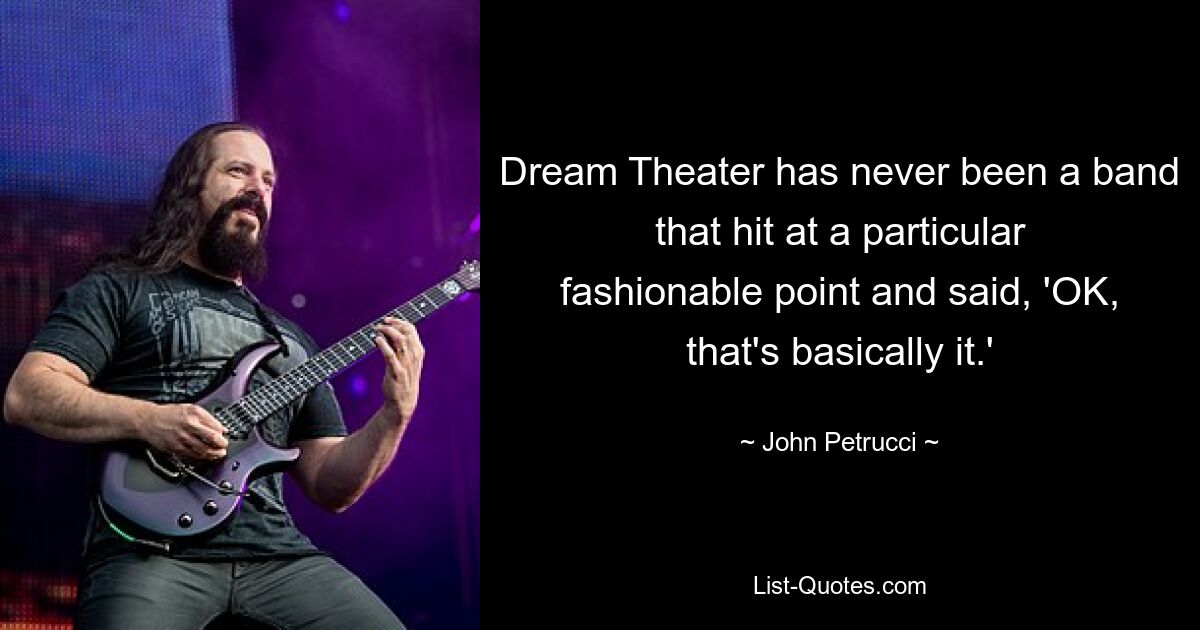 Dream Theater has never been a band that hit at a particular fashionable point and said, 'OK, that's basically it.' — © John Petrucci