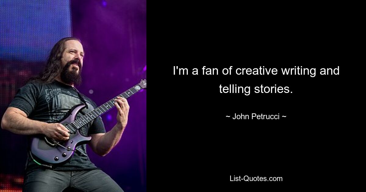 I'm a fan of creative writing and telling stories. — © John Petrucci