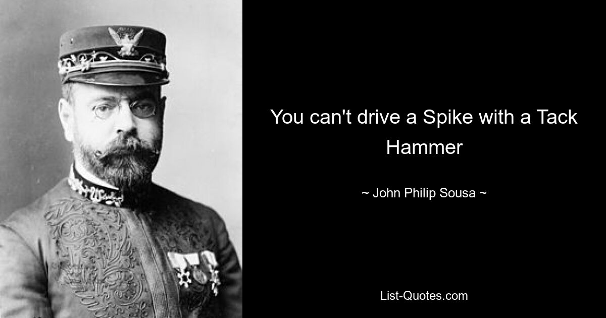 You can't drive a Spike with a Tack Hammer — © John Philip Sousa