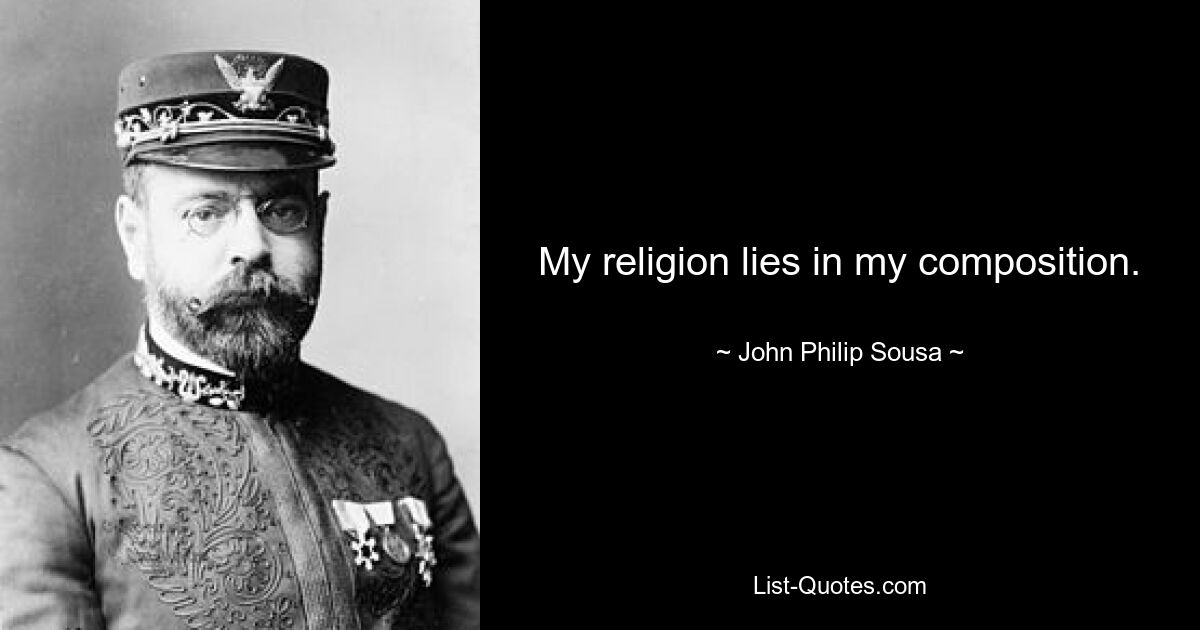 My religion lies in my composition. — © John Philip Sousa