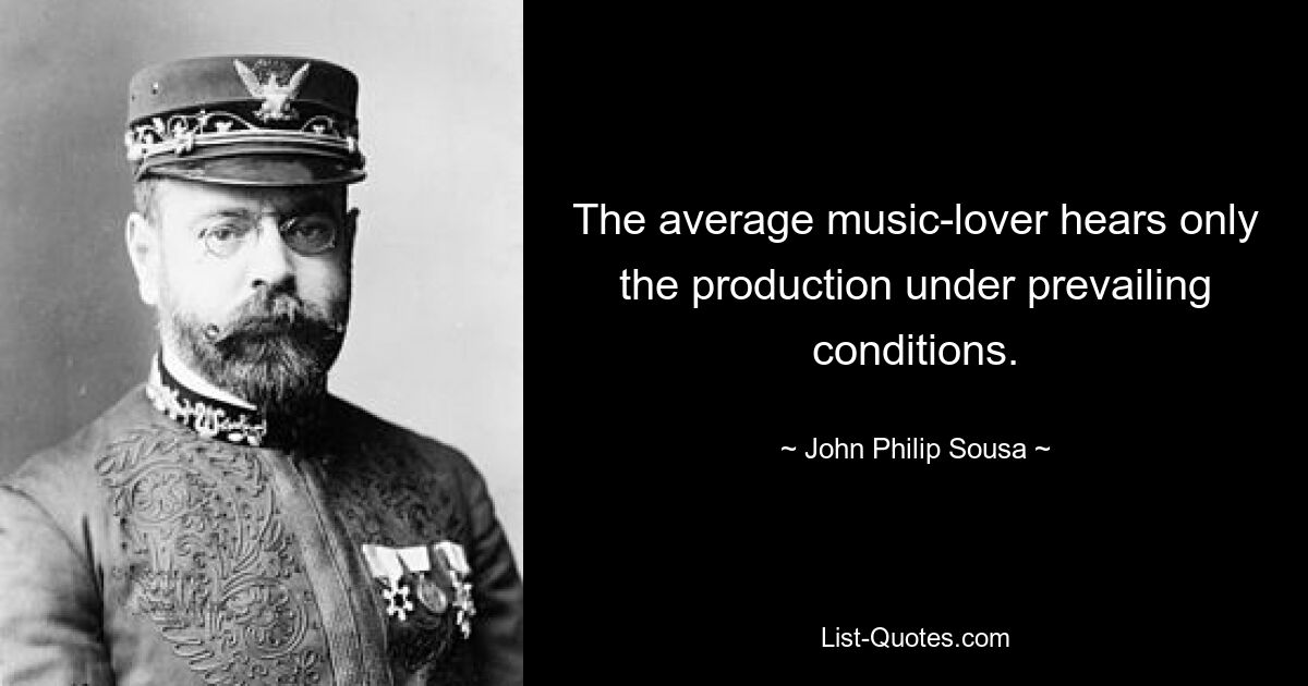 Der durchschnittliche Musikliebhaber hört nur die Produktion unter den vorherrschenden Bedingungen. — © John Philip Sousa 