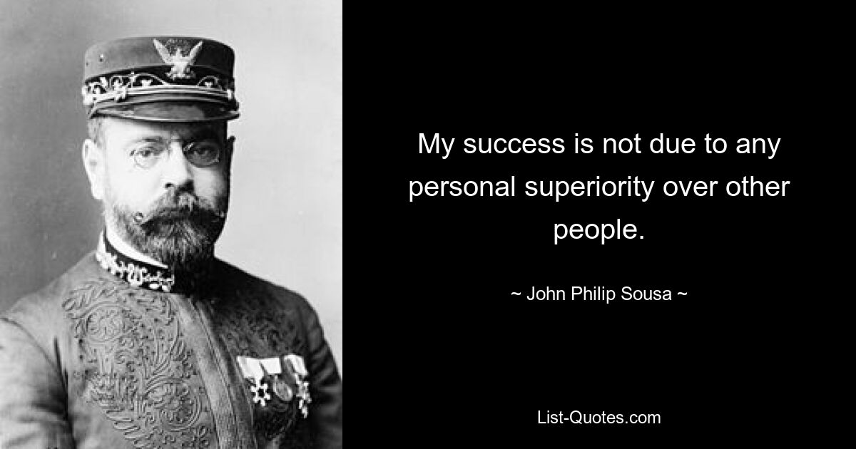 My success is not due to any personal superiority over other people. — © John Philip Sousa