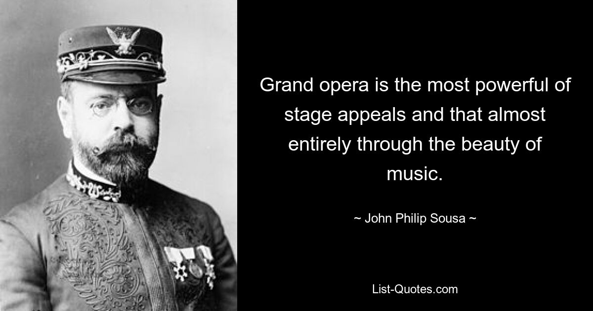 Grand opera is the most powerful of stage appeals and that almost entirely through the beauty of music. — © John Philip Sousa