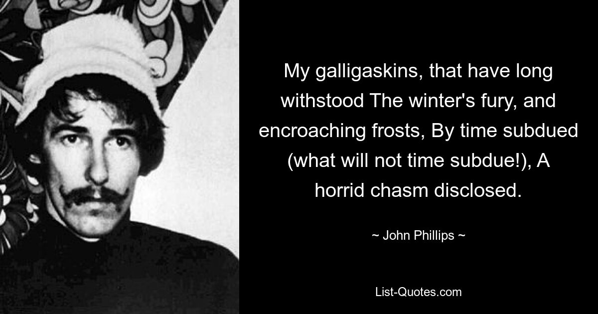 My galligaskins, that have long withstood The winter's fury, and encroaching frosts, By time subdued (what will not time subdue!), A horrid chasm disclosed. — © John Phillips