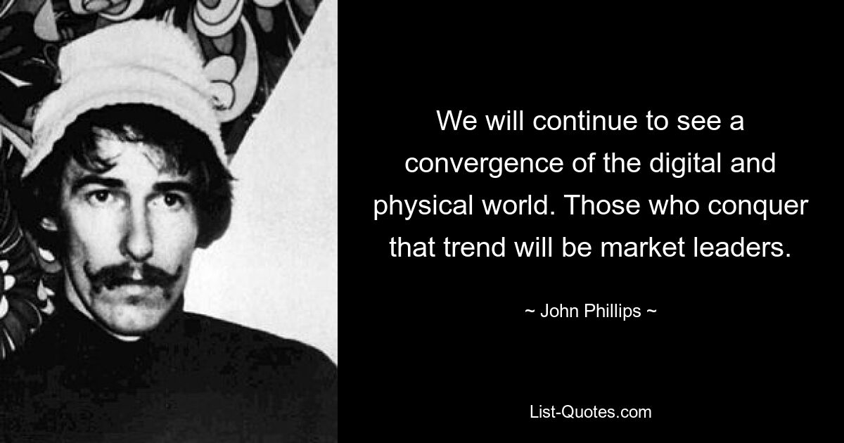 We will continue to see a convergence of the digital and physical world. Those who conquer that trend will be market leaders. — © John Phillips