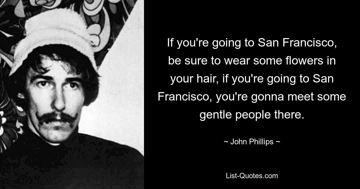 If you're going to San Francisco, be sure to wear some flowers in your hair, if you're going to San Francisco, you're gonna meet some gentle people there. — © John Phillips