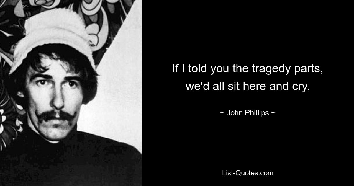 If I told you the tragedy parts, we'd all sit here and cry. — © John Phillips