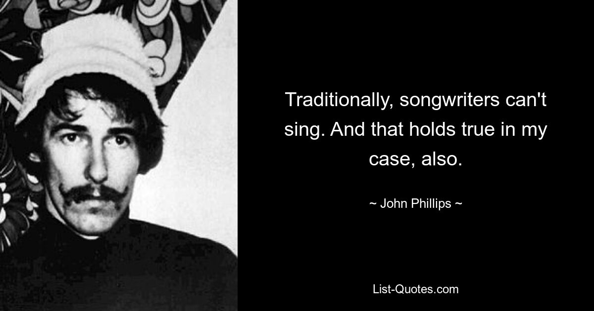 Traditionally, songwriters can't sing. And that holds true in my case, also. — © John Phillips