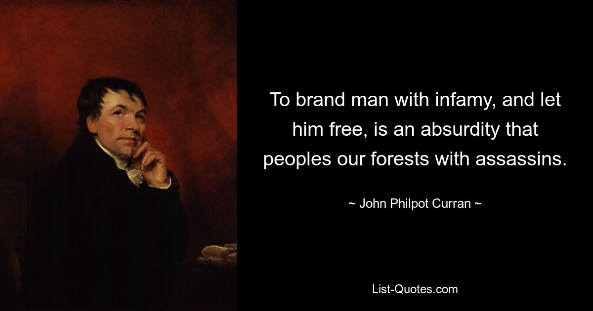 To brand man with infamy, and let him free, is an absurdity that peoples our forests with assassins. — © John Philpot Curran