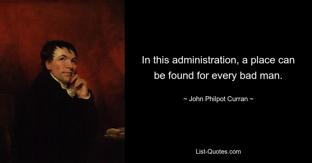 In this administration, a place can be found for every bad man. — © John Philpot Curran