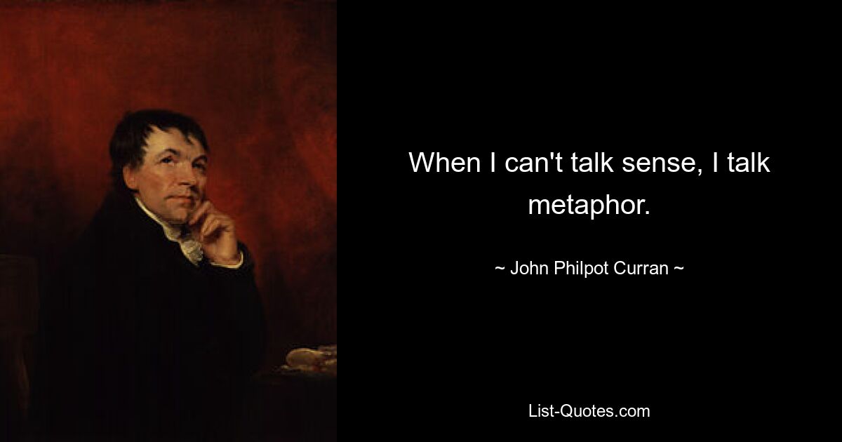 When I can't talk sense, I talk metaphor. — © John Philpot Curran