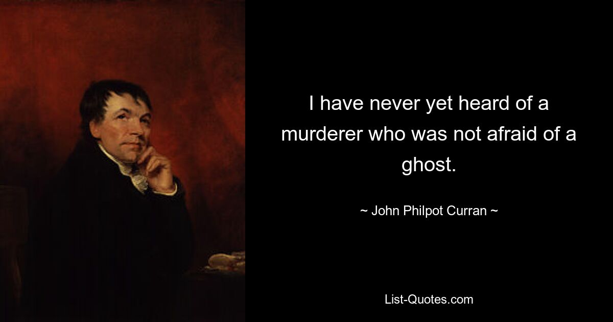 I have never yet heard of a murderer who was not afraid of a ghost. — © John Philpot Curran