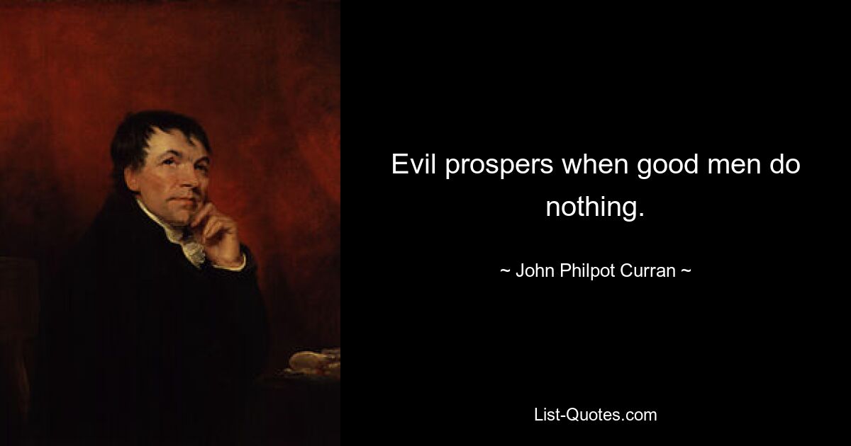 Evil prospers when good men do nothing. — © John Philpot Curran