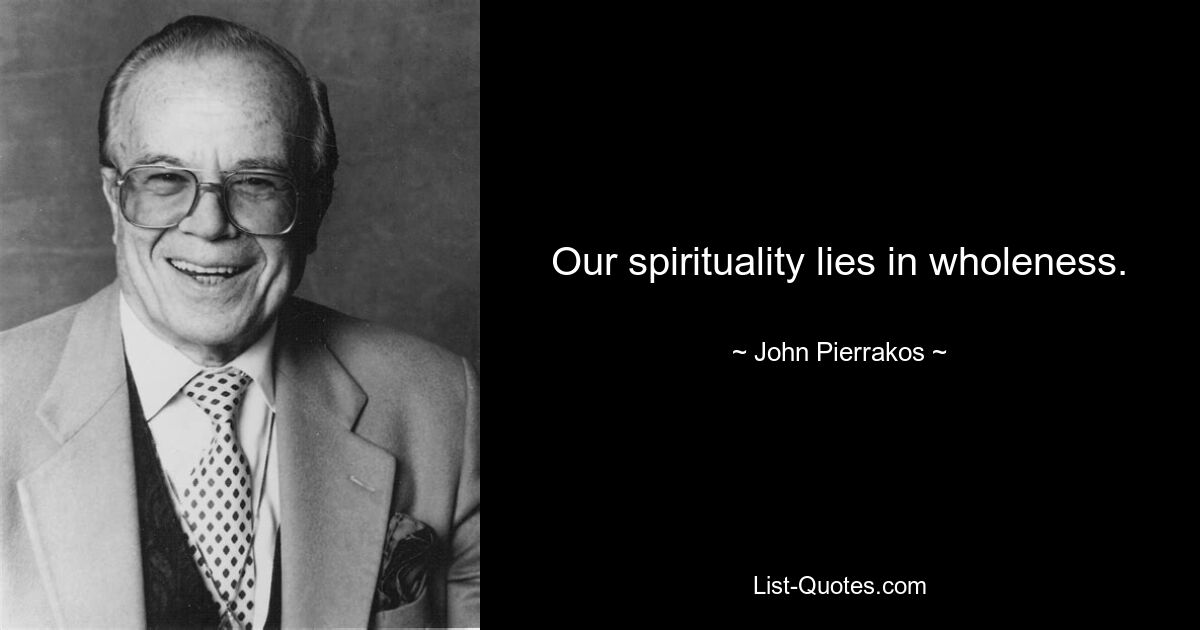 Our spirituality lies in wholeness. — © John Pierrakos