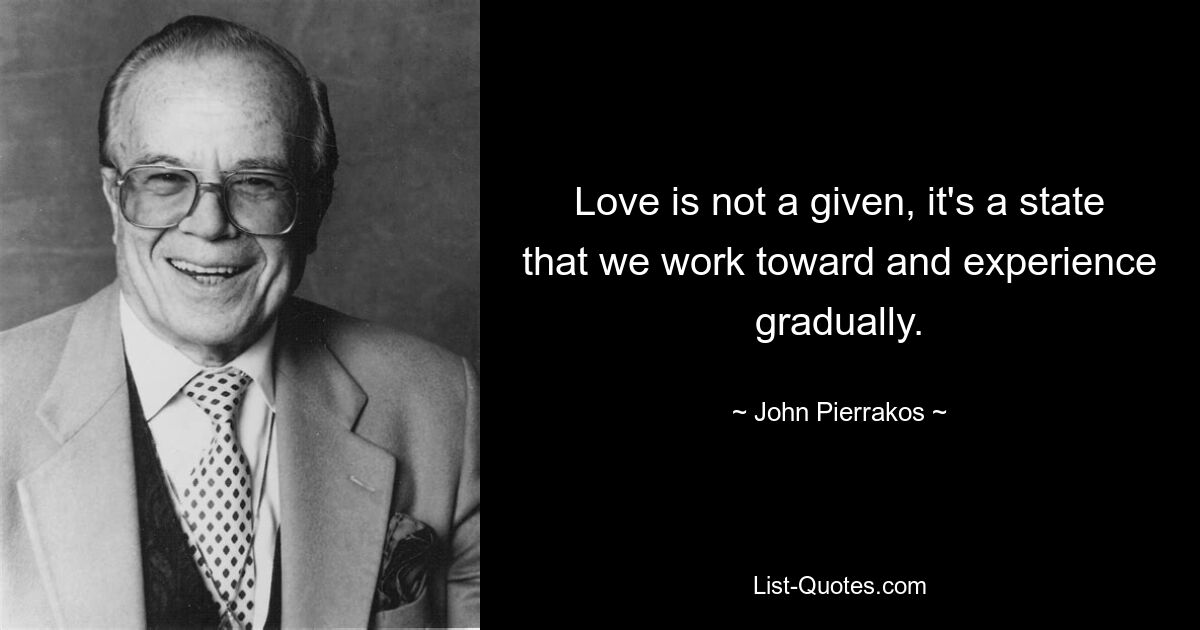 Love is not a given, it's a state that we work toward and experience gradually. — © John Pierrakos