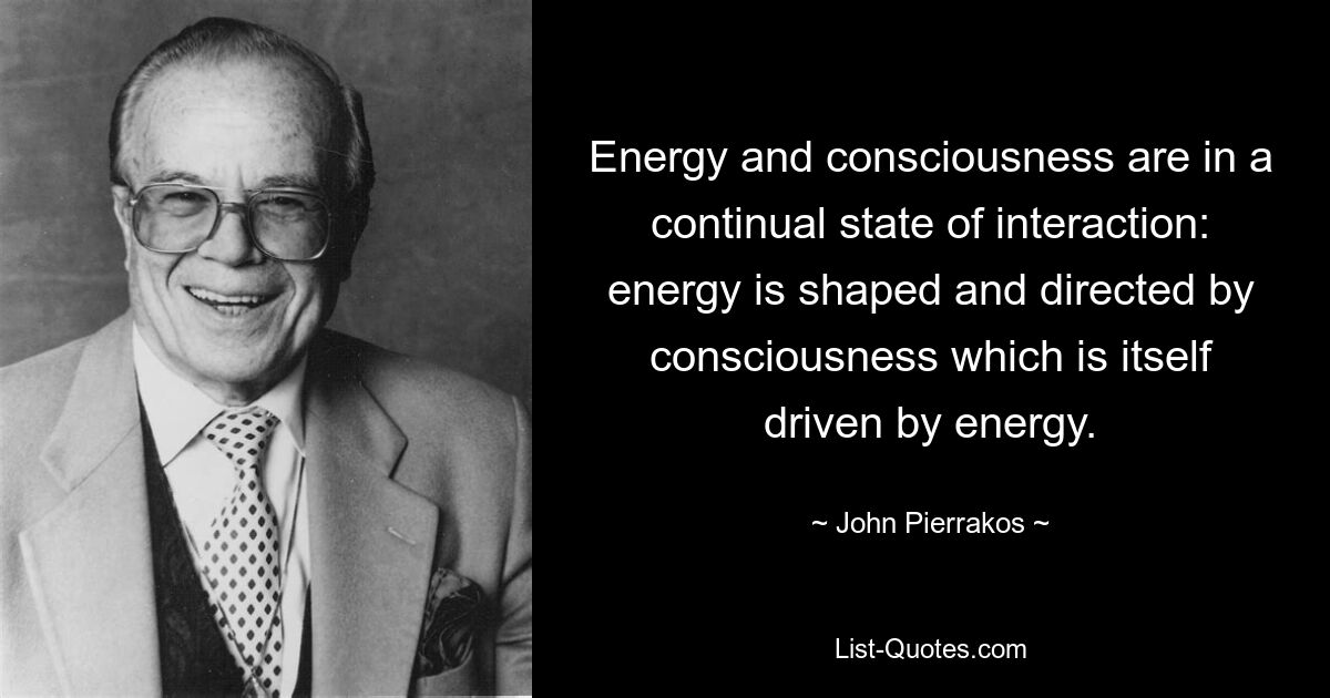 Energy and consciousness are in a continual state of interaction: energy is shaped and directed by consciousness which is itself driven by energy. — © John Pierrakos