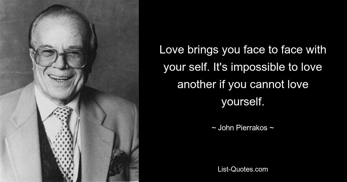 Love brings you face to face with your self. It's impossible to love another if you cannot love yourself. — © John Pierrakos