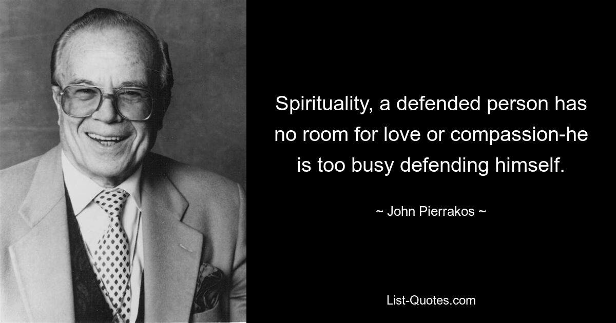 Spirituality, a defended person has no room for love or compassion-he is too busy defending himself. — © John Pierrakos